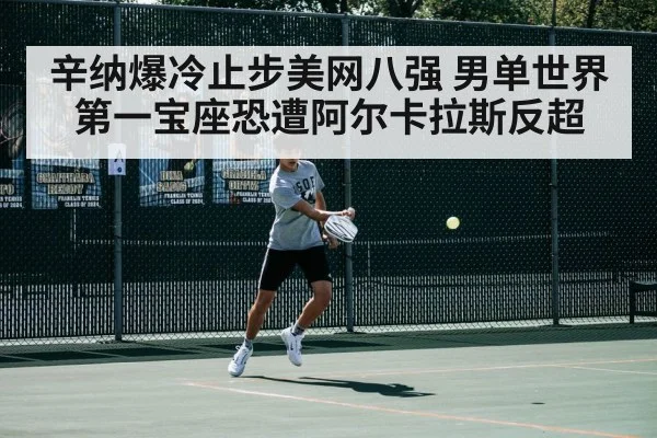 辛纳爆冷止步美网八强 男单世界第一宝座恐遭阿尔卡拉斯反超