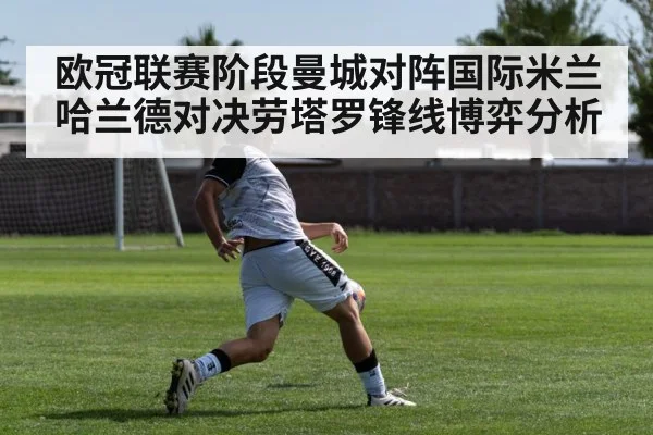 欧冠联赛阶段曼城对阵国际米兰 哈兰德对决劳塔罗锋线博弈分析