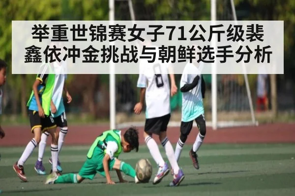 举重世锦赛女子71公斤级裴鑫依冲金挑战与朝鲜选手分析