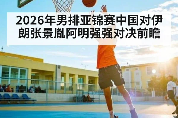2026年男排亚锦赛中国对伊朗张景胤阿明强强对决前瞻