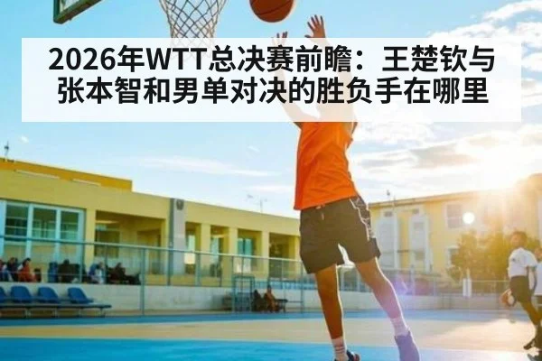 2026年WTT总决赛前瞻：王楚钦与张本智和男单对决的胜负手在哪里