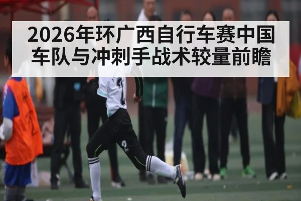 2026年环广西自行车赛中国车队与冲刺手战术较量前瞻