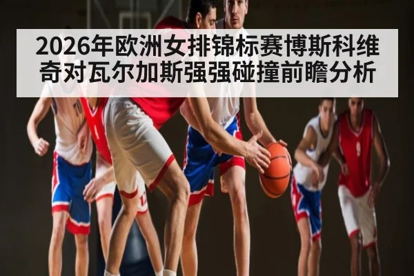 2026年欧洲女排锦标赛博斯科维奇对瓦尔加斯强强碰撞前瞻分析