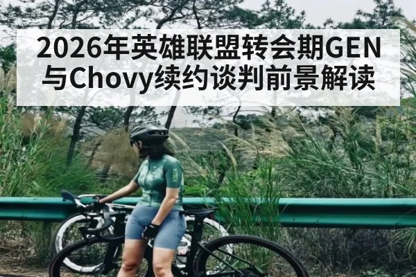 2026年英雄联盟转会期GEN与Chovy续约谈判前景解读